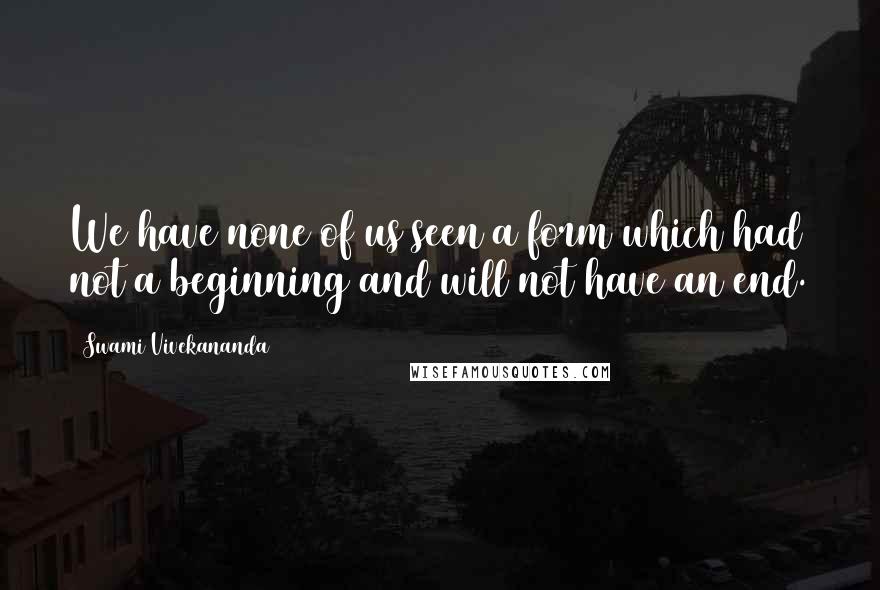 Swami Vivekananda Quotes: We have none of us seen a form which had not a beginning and will not have an end.