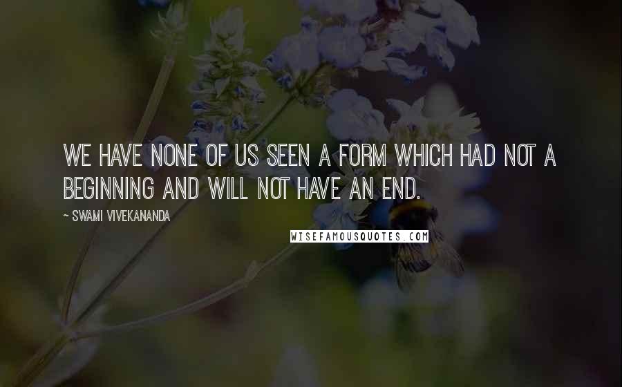 Swami Vivekananda Quotes: We have none of us seen a form which had not a beginning and will not have an end.