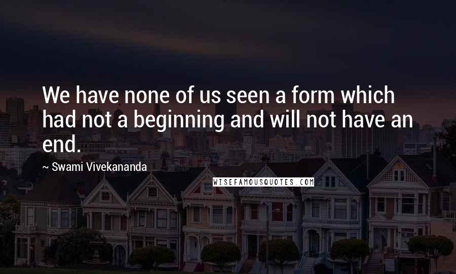 Swami Vivekananda Quotes: We have none of us seen a form which had not a beginning and will not have an end.