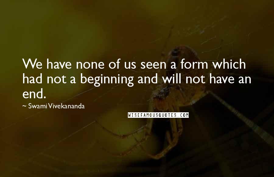 Swami Vivekananda Quotes: We have none of us seen a form which had not a beginning and will not have an end.