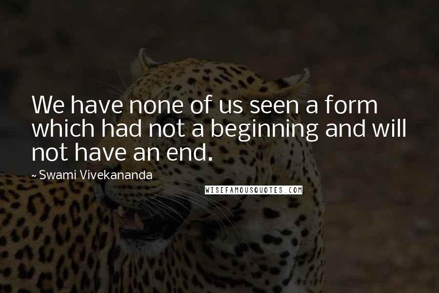 Swami Vivekananda Quotes: We have none of us seen a form which had not a beginning and will not have an end.