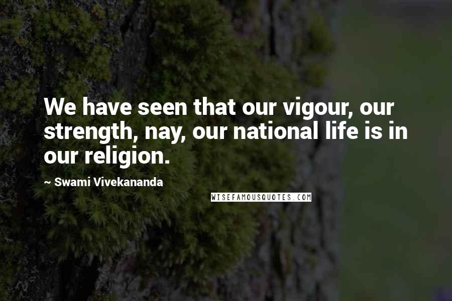 Swami Vivekananda Quotes: We have seen that our vigour, our strength, nay, our national life is in our religion.