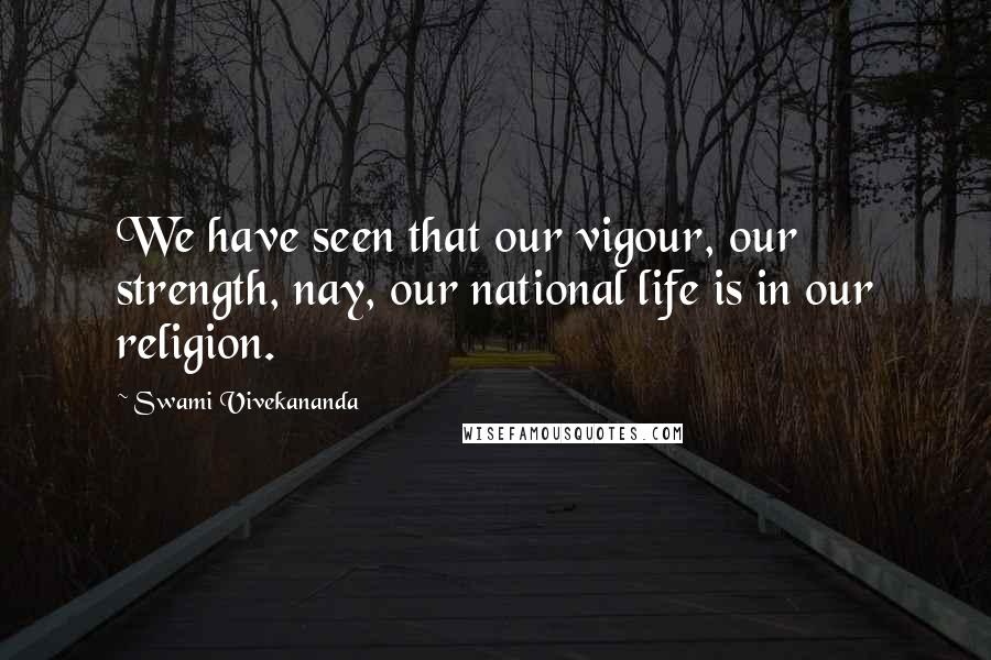 Swami Vivekananda Quotes: We have seen that our vigour, our strength, nay, our national life is in our religion.