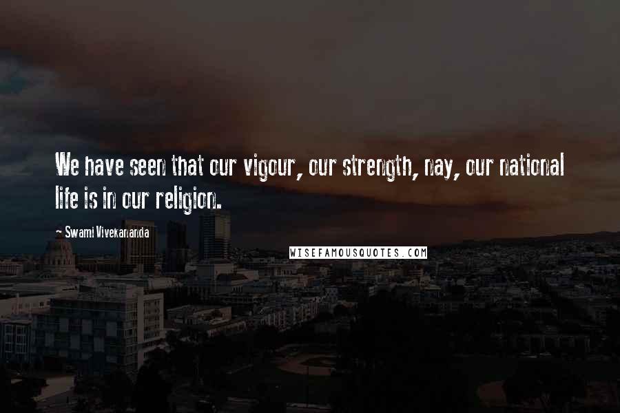 Swami Vivekananda Quotes: We have seen that our vigour, our strength, nay, our national life is in our religion.