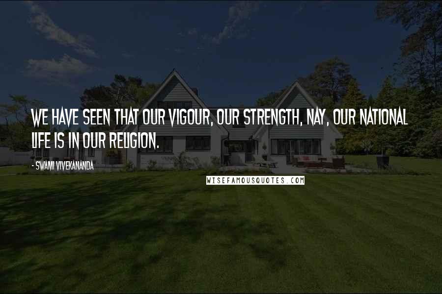 Swami Vivekananda Quotes: We have seen that our vigour, our strength, nay, our national life is in our religion.