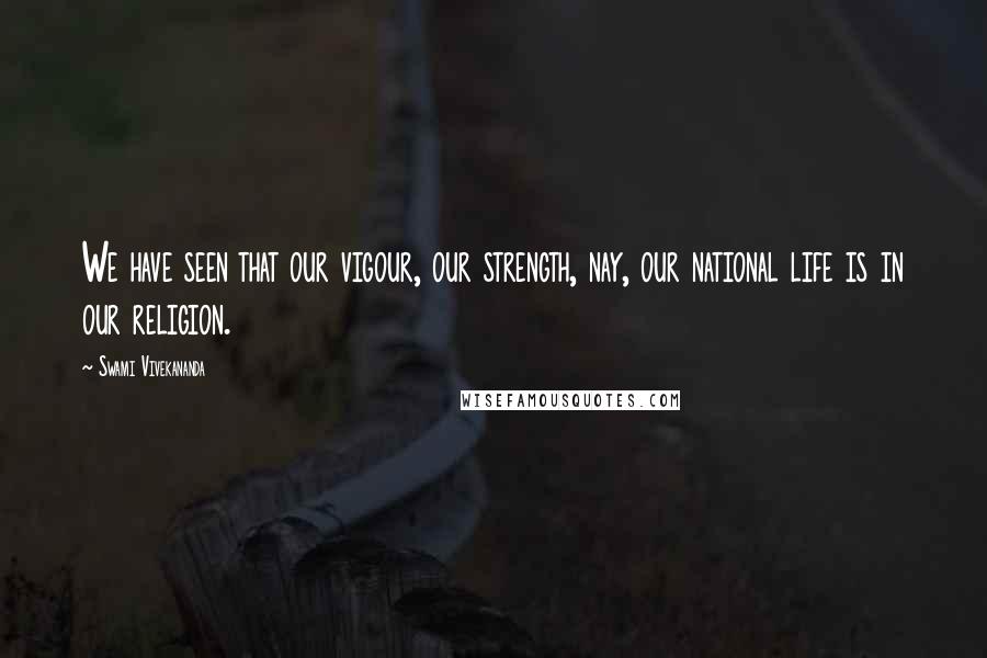 Swami Vivekananda Quotes: We have seen that our vigour, our strength, nay, our national life is in our religion.