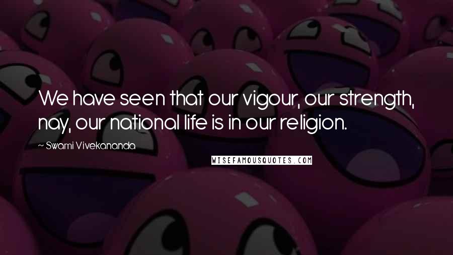 Swami Vivekananda Quotes: We have seen that our vigour, our strength, nay, our national life is in our religion.