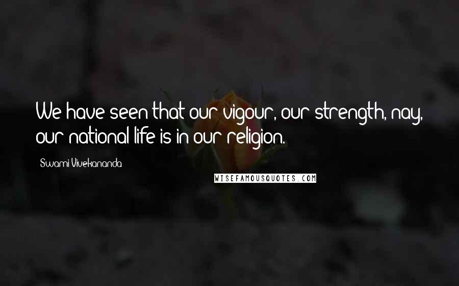 Swami Vivekananda Quotes: We have seen that our vigour, our strength, nay, our national life is in our religion.