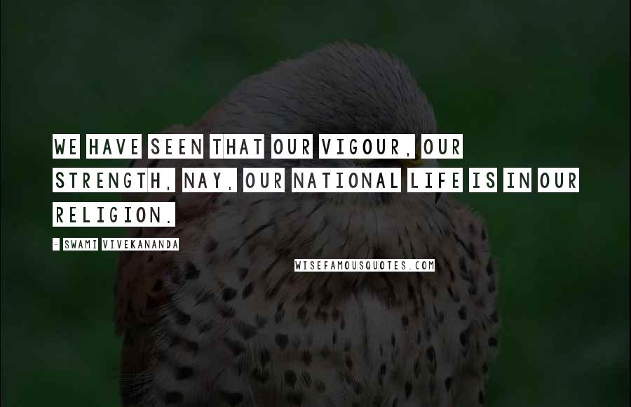 Swami Vivekananda Quotes: We have seen that our vigour, our strength, nay, our national life is in our religion.
