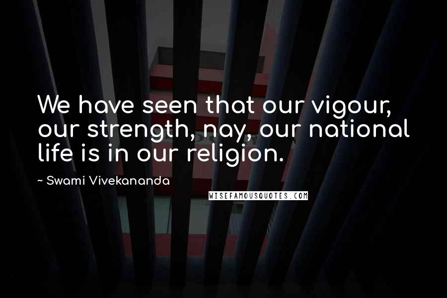 Swami Vivekananda Quotes: We have seen that our vigour, our strength, nay, our national life is in our religion.