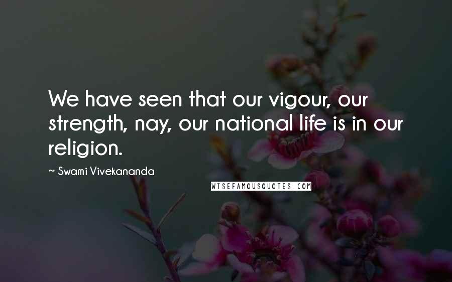 Swami Vivekananda Quotes: We have seen that our vigour, our strength, nay, our national life is in our religion.