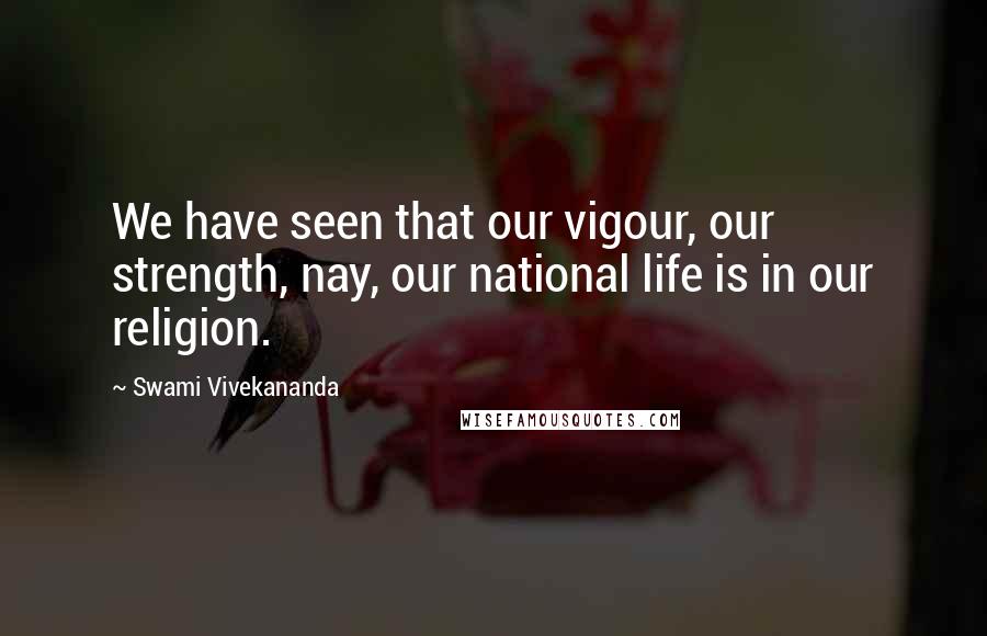 Swami Vivekananda Quotes: We have seen that our vigour, our strength, nay, our national life is in our religion.