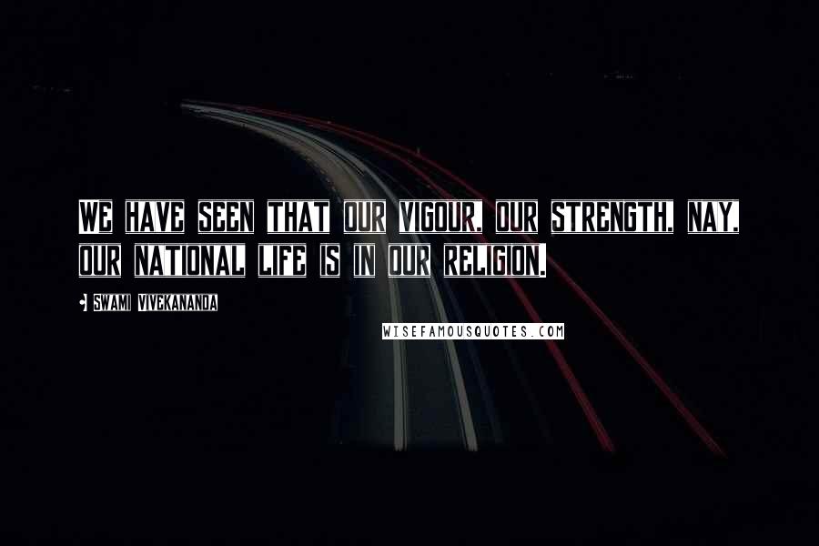 Swami Vivekananda Quotes: We have seen that our vigour, our strength, nay, our national life is in our religion.