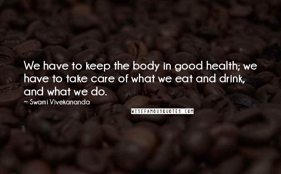 Swami Vivekananda Quotes: We have to keep the body in good health; we have to take care of what we eat and drink, and what we do.