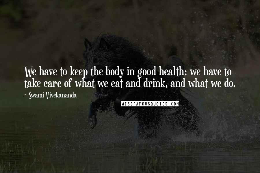 Swami Vivekananda Quotes: We have to keep the body in good health; we have to take care of what we eat and drink, and what we do.