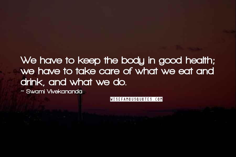 Swami Vivekananda Quotes: We have to keep the body in good health; we have to take care of what we eat and drink, and what we do.