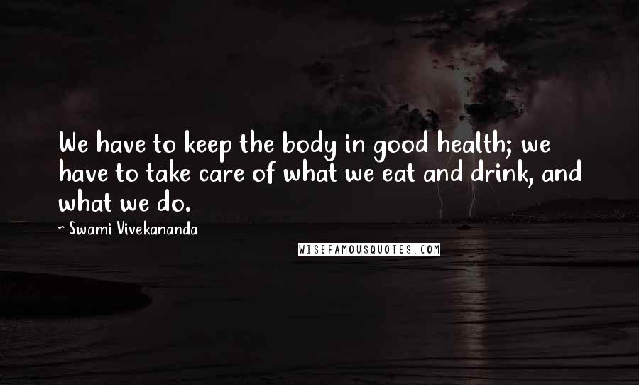 Swami Vivekananda Quotes: We have to keep the body in good health; we have to take care of what we eat and drink, and what we do.