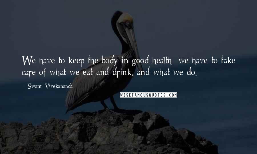 Swami Vivekananda Quotes: We have to keep the body in good health; we have to take care of what we eat and drink, and what we do.