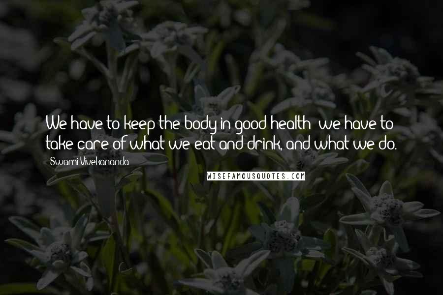 Swami Vivekananda Quotes: We have to keep the body in good health; we have to take care of what we eat and drink, and what we do.