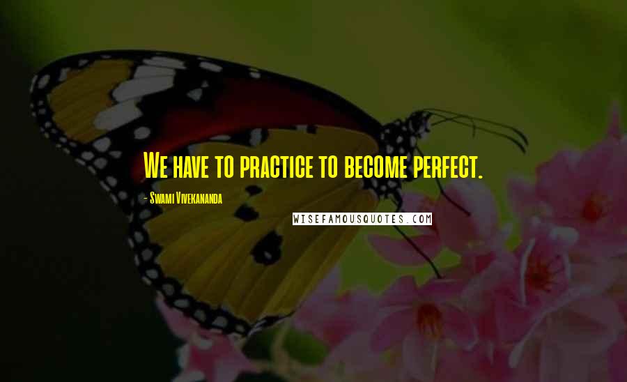 Swami Vivekananda Quotes: We have to practice to become perfect.