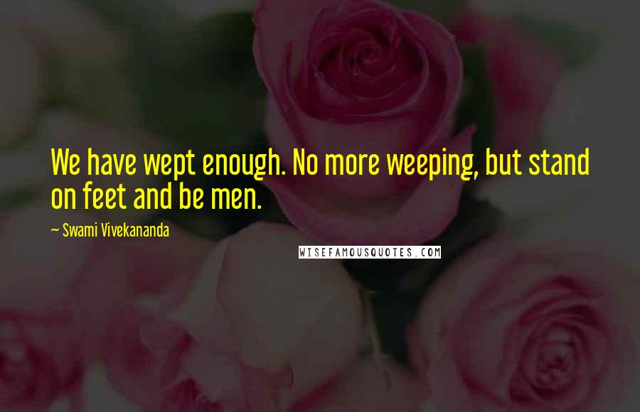 Swami Vivekananda Quotes: We have wept enough. No more weeping, but stand on feet and be men.