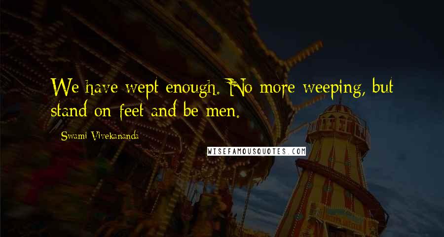 Swami Vivekananda Quotes: We have wept enough. No more weeping, but stand on feet and be men.