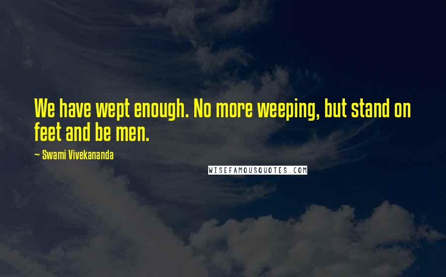 Swami Vivekananda Quotes: We have wept enough. No more weeping, but stand on feet and be men.
