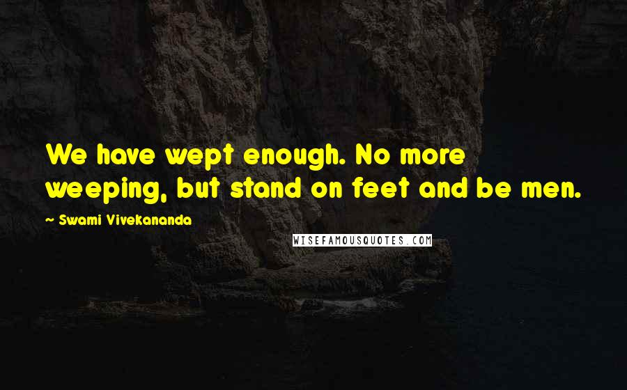 Swami Vivekananda Quotes: We have wept enough. No more weeping, but stand on feet and be men.