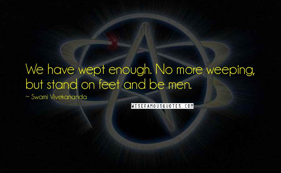 Swami Vivekananda Quotes: We have wept enough. No more weeping, but stand on feet and be men.