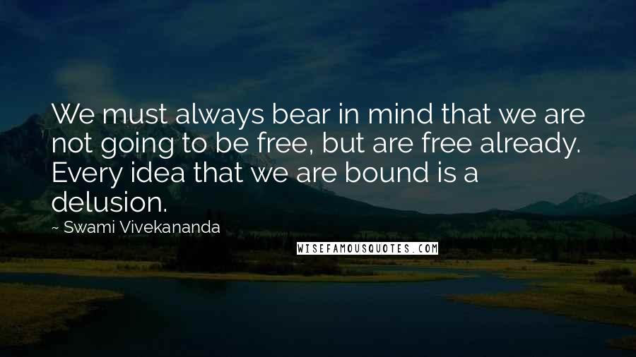 Swami Vivekananda Quotes: We must always bear in mind that we are not going to be free, but are free already. Every idea that we are bound is a delusion.