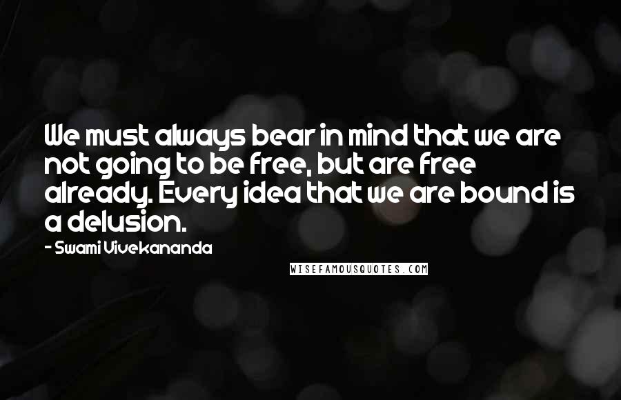 Swami Vivekananda Quotes: We must always bear in mind that we are not going to be free, but are free already. Every idea that we are bound is a delusion.