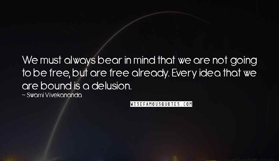 Swami Vivekananda Quotes: We must always bear in mind that we are not going to be free, but are free already. Every idea that we are bound is a delusion.