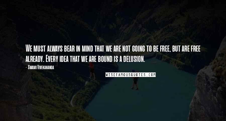 Swami Vivekananda Quotes: We must always bear in mind that we are not going to be free, but are free already. Every idea that we are bound is a delusion.