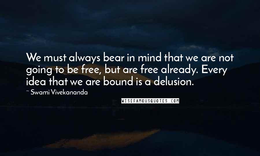 Swami Vivekananda Quotes: We must always bear in mind that we are not going to be free, but are free already. Every idea that we are bound is a delusion.
