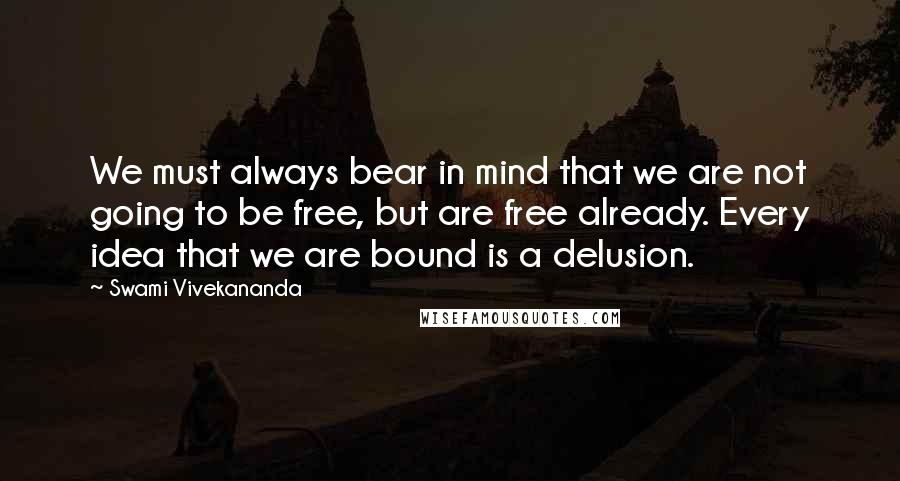 Swami Vivekananda Quotes: We must always bear in mind that we are not going to be free, but are free already. Every idea that we are bound is a delusion.