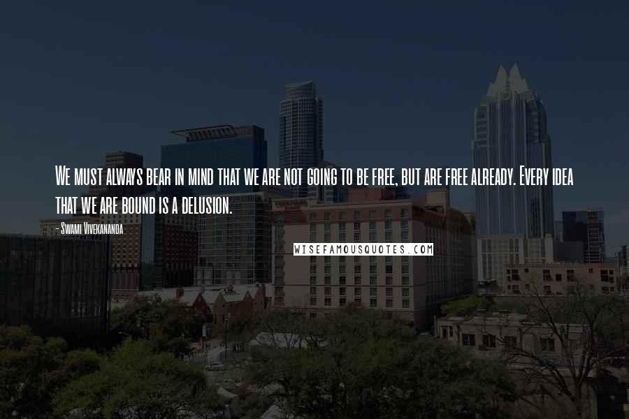 Swami Vivekananda Quotes: We must always bear in mind that we are not going to be free, but are free already. Every idea that we are bound is a delusion.