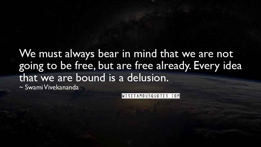 Swami Vivekananda Quotes: We must always bear in mind that we are not going to be free, but are free already. Every idea that we are bound is a delusion.