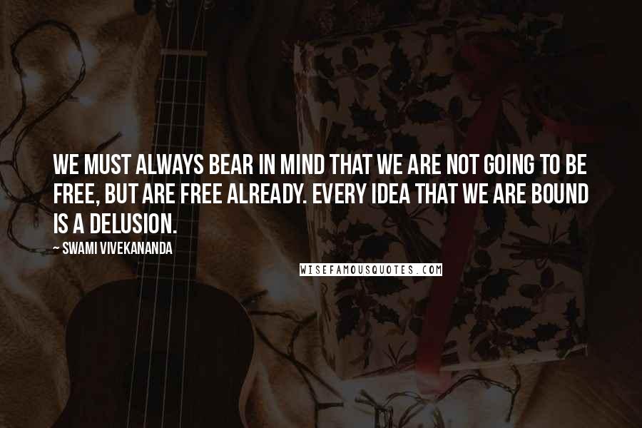 Swami Vivekananda Quotes: We must always bear in mind that we are not going to be free, but are free already. Every idea that we are bound is a delusion.