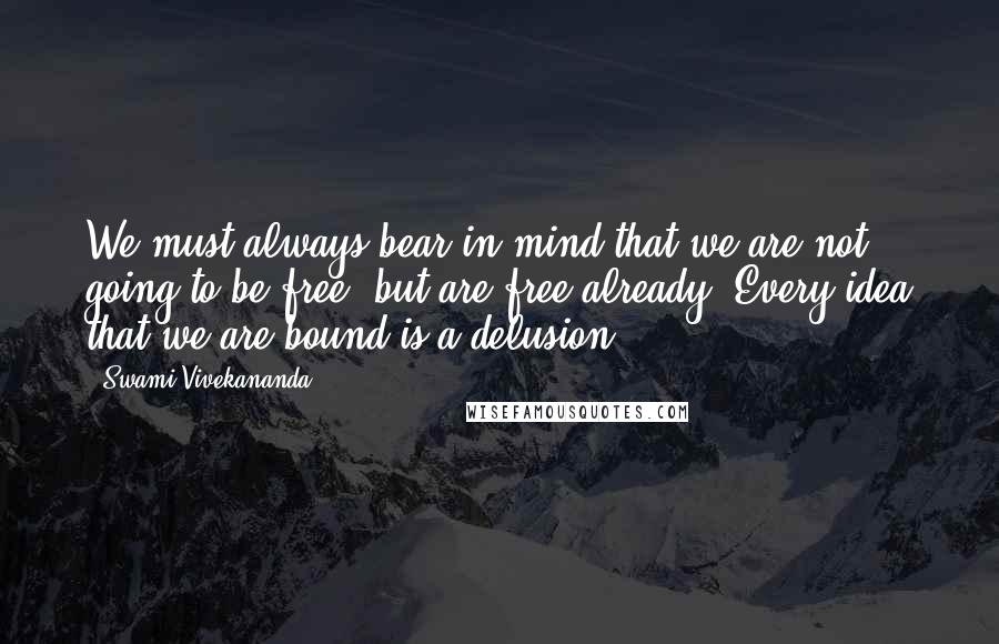 Swami Vivekananda Quotes: We must always bear in mind that we are not going to be free, but are free already. Every idea that we are bound is a delusion.