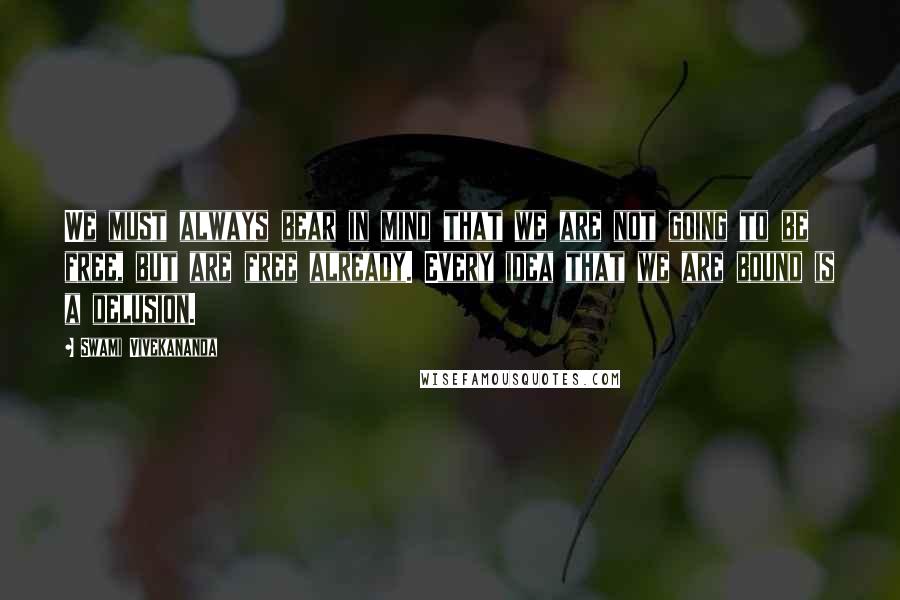 Swami Vivekananda Quotes: We must always bear in mind that we are not going to be free, but are free already. Every idea that we are bound is a delusion.
