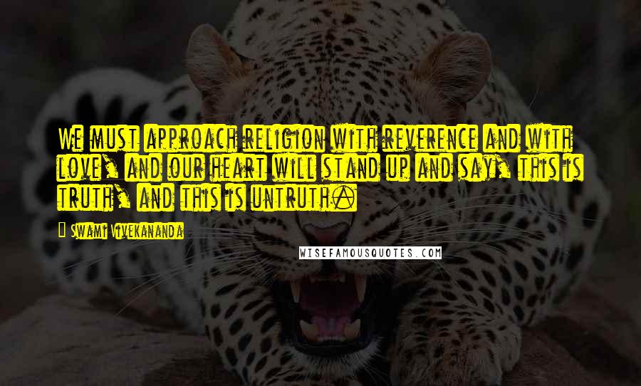 Swami Vivekananda Quotes: We must approach religion with reverence and with love, and our heart will stand up and say, this is truth, and this is untruth.