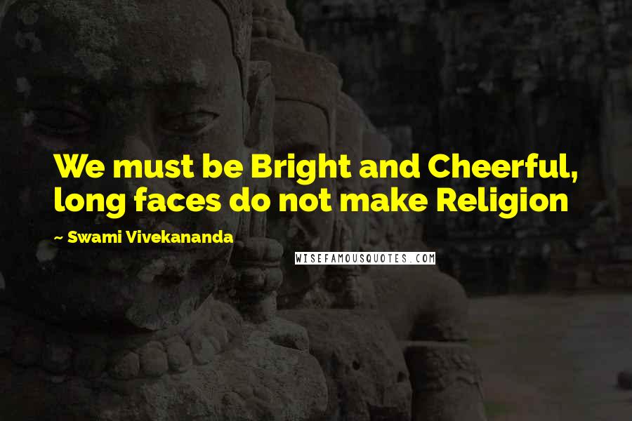 Swami Vivekananda Quotes: We must be Bright and Cheerful, long faces do not make Religion