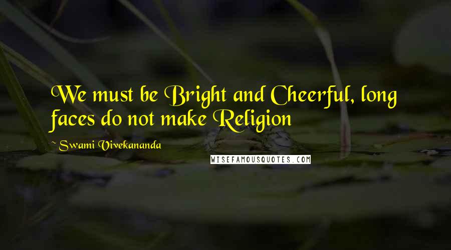 Swami Vivekananda Quotes: We must be Bright and Cheerful, long faces do not make Religion