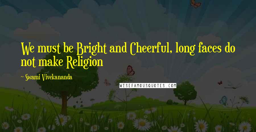 Swami Vivekananda Quotes: We must be Bright and Cheerful, long faces do not make Religion