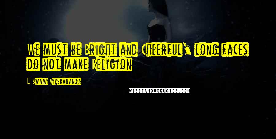 Swami Vivekananda Quotes: We must be Bright and Cheerful, long faces do not make Religion