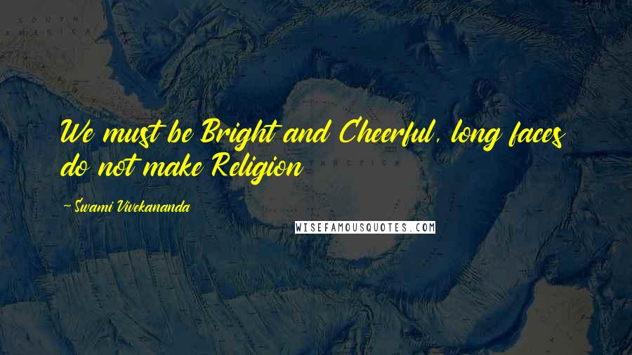 Swami Vivekananda Quotes: We must be Bright and Cheerful, long faces do not make Religion