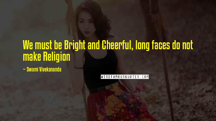 Swami Vivekananda Quotes: We must be Bright and Cheerful, long faces do not make Religion