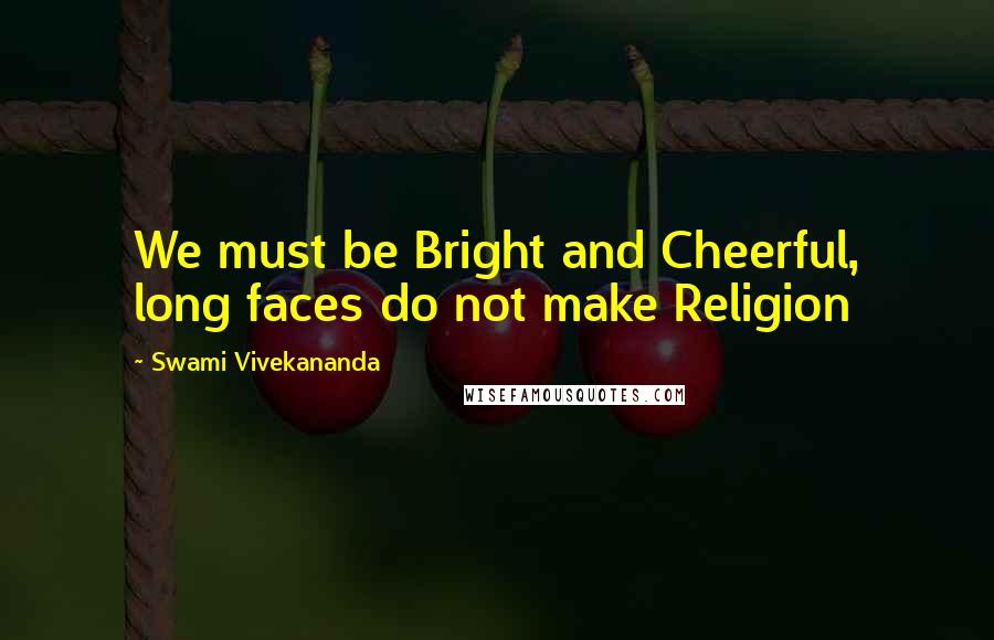 Swami Vivekananda Quotes: We must be Bright and Cheerful, long faces do not make Religion