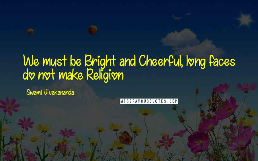 Swami Vivekananda Quotes: We must be Bright and Cheerful, long faces do not make Religion