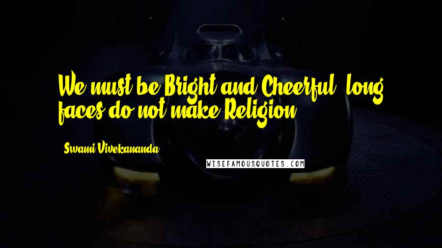 Swami Vivekananda Quotes: We must be Bright and Cheerful, long faces do not make Religion